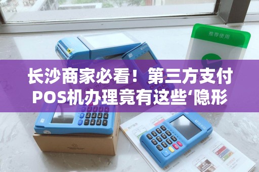 长沙商家必看！第三方支付POS机办理竟有这些‘隐形坑’