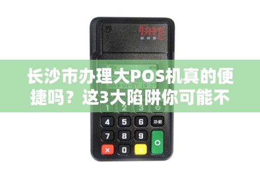 长沙市办理大POS机真的便捷吗？这3大陷阱你可能不知道！