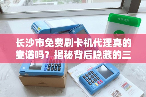 长沙市免费刷卡机代理真的靠谱吗？揭秘背后隐藏的三大陷阱！