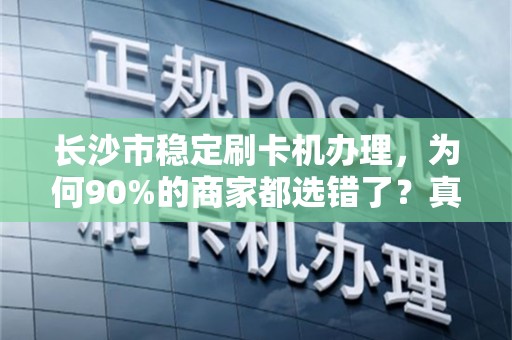 长沙市稳定刷卡机办理，为何90%的商家都选错了？真相让人震惊！
