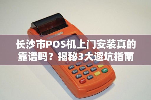 长沙市POS机上门安装真的靠谱吗？揭秘3大避坑指南！