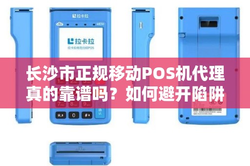 长沙市正规移动POS机代理真的靠谱吗？如何避开陷阱选对服务商？