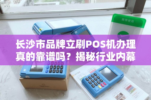 长沙市品牌立刷POS机办理真的靠谱吗？揭秘行业内幕与避坑指南！