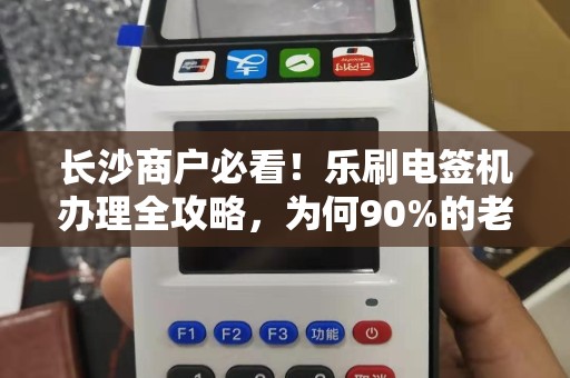 长沙商户必看！乐刷电签机办理全攻略，为何90%的老板都选它？