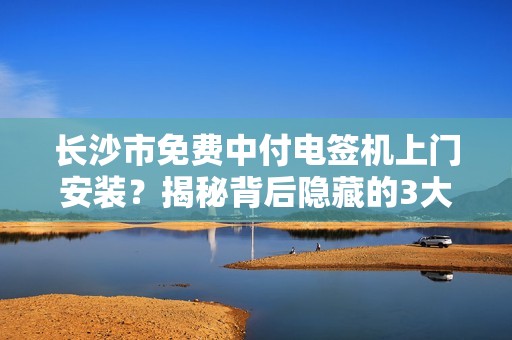 长沙市免费中付电签机上门安装？揭秘背后隐藏的3大陷阱！