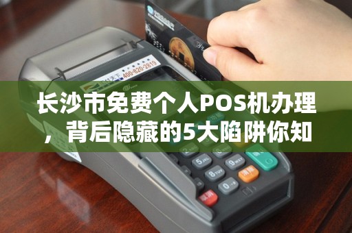 长沙市免费个人POS机办理，背后隐藏的5大陷阱你知道吗？