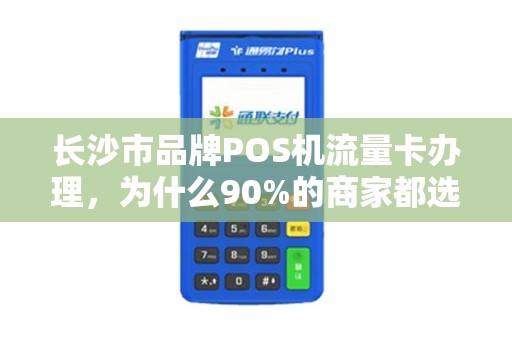 长沙市品牌POS机流量卡办理，为什么90%的商家都选错了？揭秘3大隐藏陷阱！