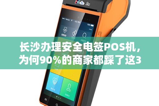 长沙办理安全电签POS机，为何90%的商家都踩了这3个坑？揭秘避坑指南与正规渠道