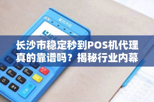 长沙市稳定秒到POS机代理真的靠谱吗？揭秘行业内幕与避坑指南！