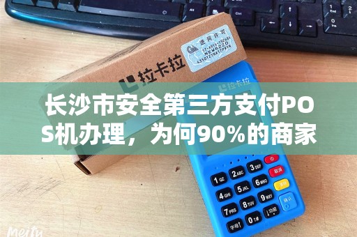 长沙市安全第三方支付POS机办理，为何90%的商家都选错了？揭秘低费率背后的3大陷阱！