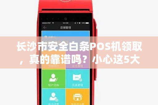 长沙市安全白条POS机领取，真的靠谱吗？小心这5大陷阱！