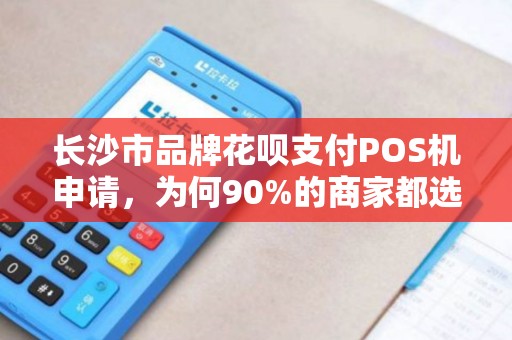 长沙市品牌花呗支付POS机申请，为何90%的商家都选错了？揭秘3大避坑指南！