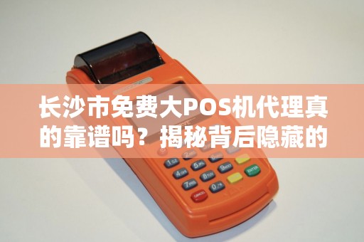 长沙市免费大POS机代理真的靠谱吗？揭秘背后隐藏的3大陷阱！