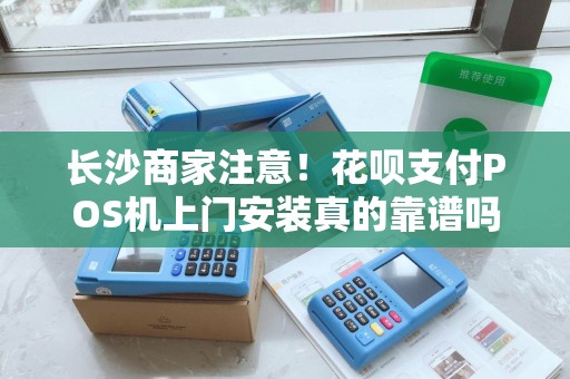 长沙商家注意！花呗支付POS机上门安装真的靠谱吗？小心这些隐藏陷阱！