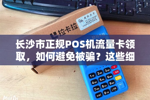 长沙市正规POS机流量卡领取，如何避免被骗？这些细节你必须知道！
