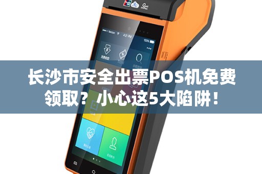 长沙市安全出票POS机免费领取？小心这5大陷阱！