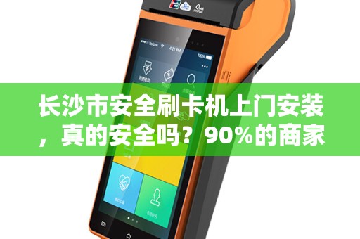 长沙市安全刷卡机上门安装，真的安全吗？90%的商家忽略的3大隐患！