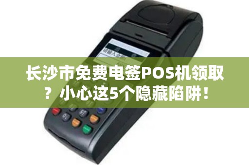 长沙市免费电签POS机领取？小心这5个隐藏陷阱！