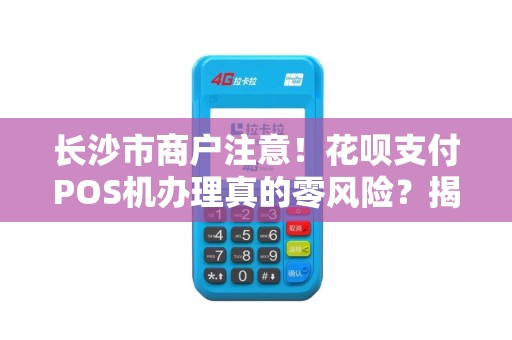 长沙市商户注意！花呗支付POS机办理真的零风险？揭秘背后3大隐藏陷阱！