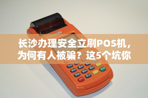 长沙办理安全立刷POS机，为何有人被骗？这5个坑你一定要避开！