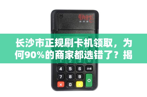 长沙市正规刷卡机领取，为何90%的商家都选错了？揭秘隐藏的3大陷阱！
