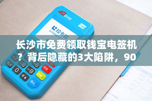 长沙市免费领取钱宝电签机？背后隐藏的3大陷阱，90%的人已中招！