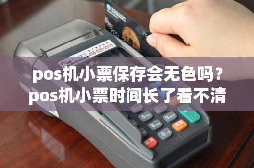pos机小票保存会无色吗？pos机小票时间长了看不清了怎么办