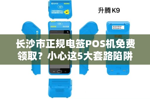 长沙市正规电签POS机免费领取？小心这5大套路陷阱！