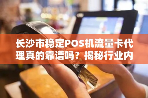 长沙市稳定POS机流量卡代理真的靠谱吗？揭秘行业内幕与避坑指南！