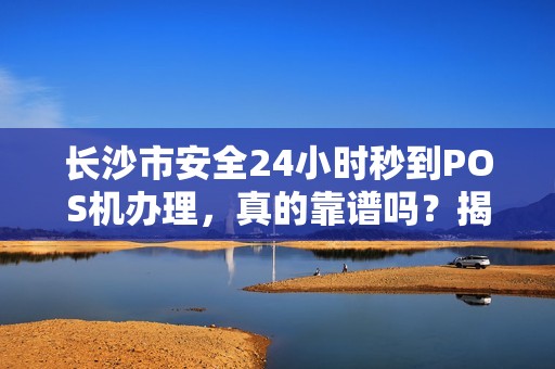 长沙市安全24小时秒到POS机办理，真的靠谱吗？揭秘背后隐藏的3大风险！