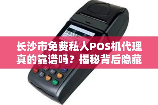 长沙市免费私人POS机代理真的靠谱吗？揭秘背后隐藏的3大陷阱！