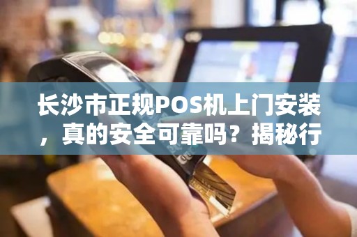 长沙市正规POS机上门安装，真的安全可靠吗？揭秘行业内幕！