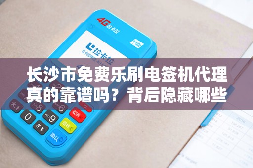 长沙市免费乐刷电签机代理真的靠谱吗？背后隐藏哪些不为人知的秘密？