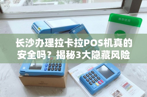 长沙办理拉卡拉POS机真的安全吗？揭秘3大隐藏风险与避坑指南！
