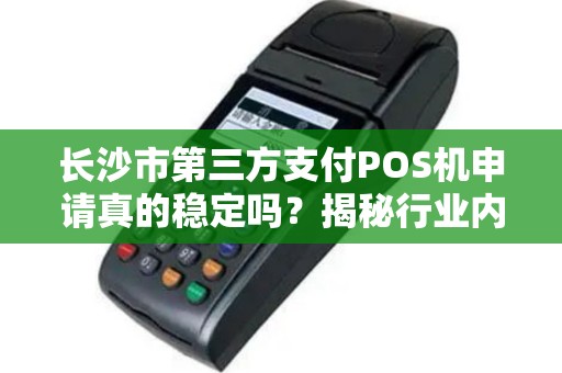 长沙市第三方支付POS机申请真的稳定吗？揭秘行业内幕与避坑指南！