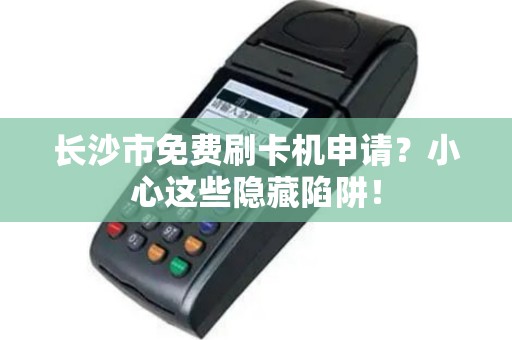 长沙市免费刷卡机申请？小心这些隐藏陷阱！