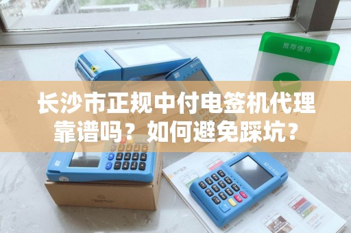 长沙市正规中付电签机代理靠谱吗？如何避免踩坑？