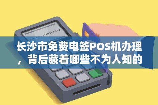 长沙市免费电签POS机办理，背后藏着哪些不为人知的‘套路’