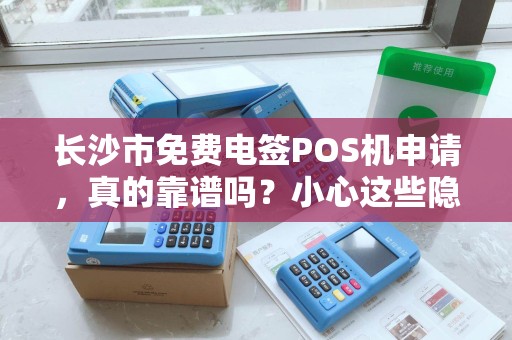 长沙市免费电签POS机申请，真的靠谱吗？小心这些隐藏套路！