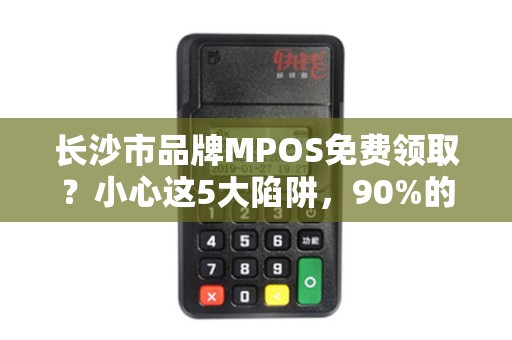 长沙市品牌MPOS免费领取？小心这5大陷阱，90%的人都中招了！
