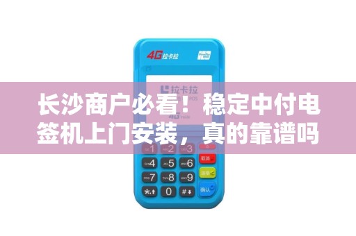 长沙商户必看！稳定中付电签机上门安装，真的靠谱吗？深度解析背后的5大真相
