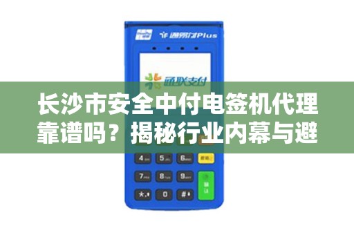 长沙市安全中付电签机代理靠谱吗？揭秘行业内幕与避坑指南！