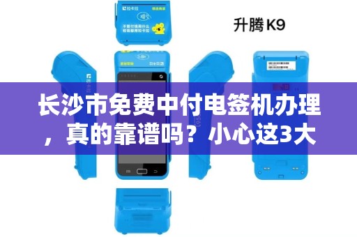 长沙市免费中付电签机办理，真的靠谱吗？小心这3大隐藏套路！