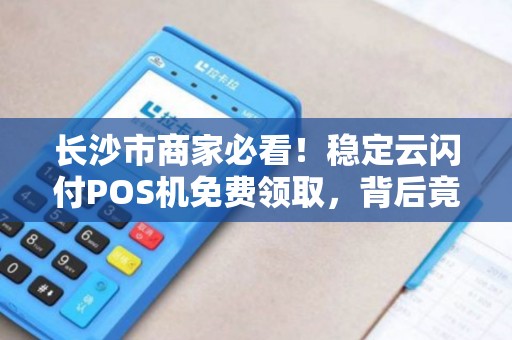 长沙市商家必看！稳定云闪付POS机免费领取，背后竟有这些‘隐藏福利’