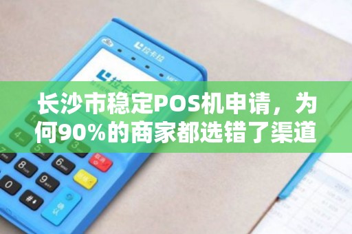 长沙市稳定POS机申请，为何90%的商家都选错了渠道？揭秘3大避坑指南