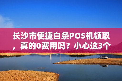 长沙市便捷白条POS机领取，真的0费用吗？小心这3个隐藏陷阱！