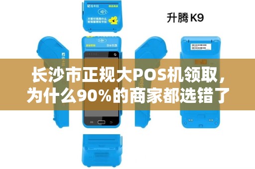 长沙市正规大POS机领取，为什么90%的商家都选错了？揭秘3大隐藏陷阱！