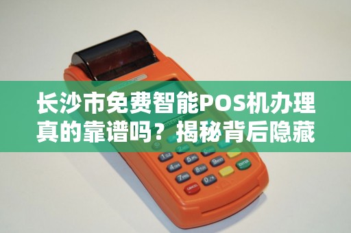 长沙市免费智能POS机办理真的靠谱吗？揭秘背后隐藏的三大陷阱！