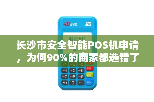 长沙市安全智能POS机申请，为何90%的商家都选错了？真相让人震惊！
