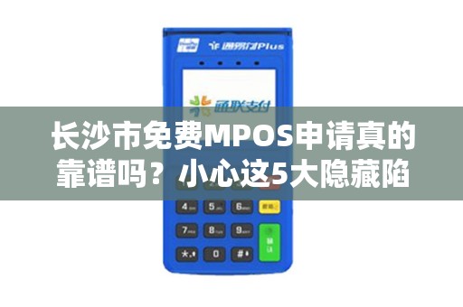 长沙市免费MPOS申请真的靠谱吗？小心这5大隐藏陷阱！